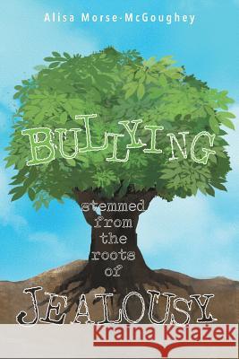 BULLYING Stemmed From The Roots Of JEALOUSY Alisa Morse-McGoughey 9781682130988 Page Publishing, Inc.