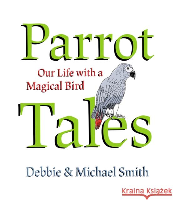 Parrot Tales: Our 30 Years with a Magical Bird Michael Steven Smith Eric Hanson Debby Smith 9781682193136