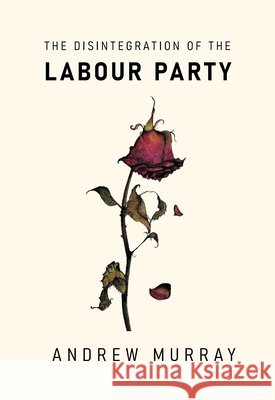 The Disintegration of the Labour Party Andrew Murray 9781682194850 OR Books