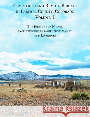 Cemeteries and Remote Burials in Larimer County, Colorado, Volume I: The Poudre and North, Including the Laramie River Valley and Livermore Susan B. Kniebes Duane V. Kniebes 9781682240106 Iron Gate Publishing (CO)