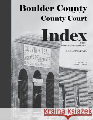Boulder County, Colorado County Court Index Book I, Plaintiffs and Defendants: An Annotated Index Dina C. Carson 9781682240212 Iron Gate Publishing (CO)