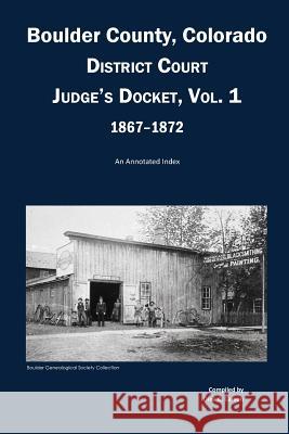 Boulder County, Colorado District Court Judge's Docket, Vol 1, 1867-1872: An Annotated Index Dina C. Carson 9781682240267 Iron Gate Publishing (CO)