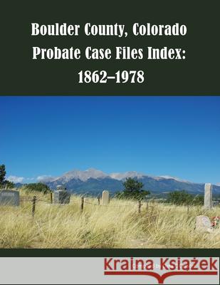 Boulder County, Colorado Probate Case Files Index: 1862-1978 Dina C Carson 9781682241127 Iron Gate Publishing (CO)