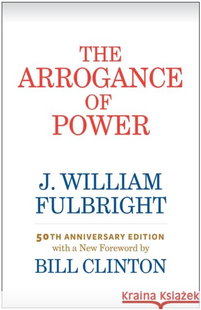The Arrogance of Power J. William Fulbright Bill Clinton 9781682260708 University of Arkansas Press