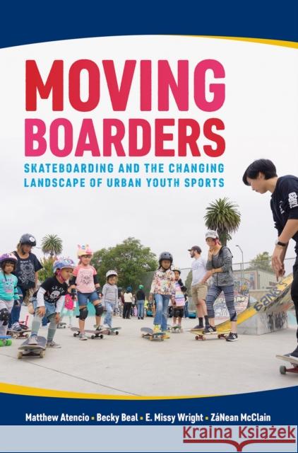 Moving Boarders: Skateboarding and the Changing Landscape of Urban Youth Sports Matthew Atencio Becky Beal E. Missy Wright 9781682260784 University of Arkansas Press