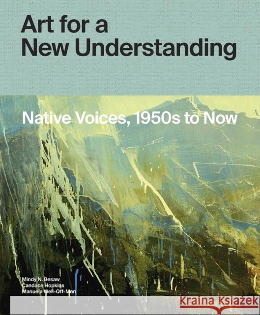 Art for a New Understanding: Native Voices, 1950s to Now Mindy N. Besaw Candice Hopkins Manuela Well-Off-Man 9781682260807 University of Arkansas Press