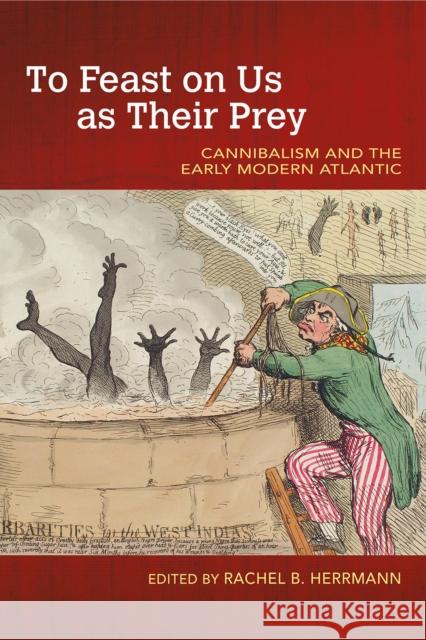 To Feast on Us as Their Prey: Cannibalism and the Early Modern Atlantic Rachel B. Herrmann 9781682260814