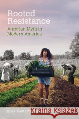 Rooted Resistance: Agrarian Myth in Modern America Ross Singer Stephanie Houston Grey Jeff Motter 9781682261439