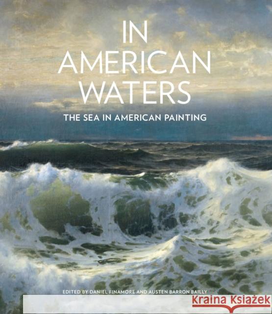 In American Waters: The Sea in American Painting Daniel Finamore Austen Barron Bailly 9781682261705 University of Arkansas Press