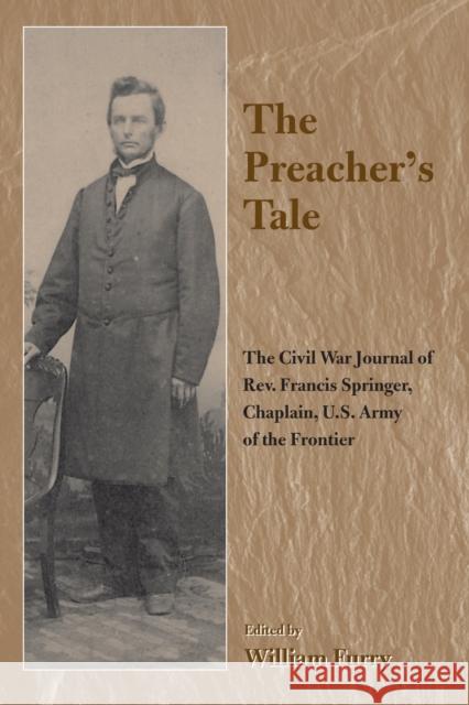The Preacher's Tale: The Civil War Journal of Rev. Francis Springer, Chaplain, U.S. Army of the Frontier William Furry 9781682262092