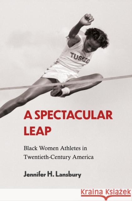 A Spectacular Leap: Black Women Athletes in Twentieth-Century America Jennifer H. Lansbury 9781682262115