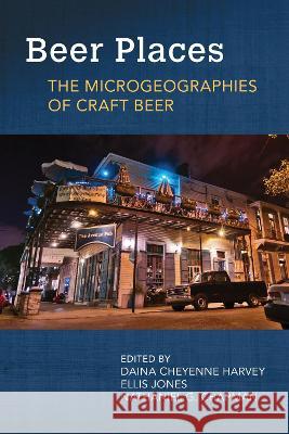 Beer Places: The Microgeographies of Craft Beer Daina Cheyenne Harvey Ellis Jones Nathaniel G. Chapman 9781682262238 University of Arkansas Press