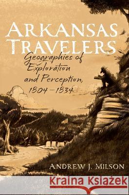 Arkansas Travelers: Geographies of Exploration and Perception, 1804-1834 Andrew J. Milson 9781682262320