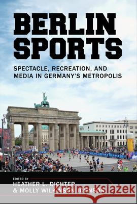 Berlin Sports: Spectacle, Recreation, and Media in Germany's Metropolis Heather L. Dichter Molly Wilkinson Johnson 9781682262566 University of Arkansas Press