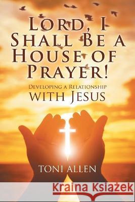 Lord, I Shall Be a House of Prayer!: Developing a Relationship with Jesus Allen, Toni 9781682352755 Strategic Book Publishing & Rights Agency, LL