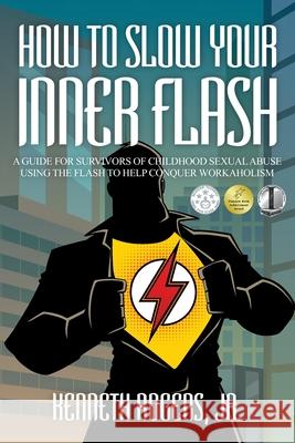 How to Slow Your Inner Flash: A Guide for Survivors of Childhood Sexual Abuse Using the Flash to Help Conquer Workaholism Kenneth Rogers, Jr 9781682353660