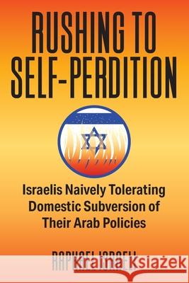 Rushing to Self-Perdition: Israelis Naively Tolerating Domestic Subversion of Their Arab Policies Israeli, Raphael 9781682354186 Strategic Book Publishing & Rights Agency, LL