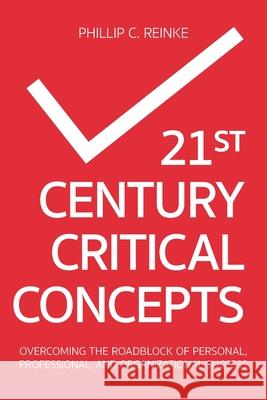 21st Century Critical Concepts: Overcoming the Roadblock of Personal, Professional, and Organizational Success Phillip C. Reinke 9781682354452