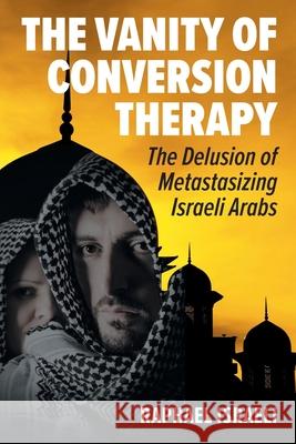 The Vanity of Conversion Therapy: The Delusion of Metastasizing Israeli Arabs Raphael Israeli 9781682355695 Strategic Book Publishing