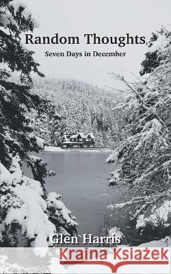 Random Thoughts: Seven Days in December Glen Harris   9781682355701