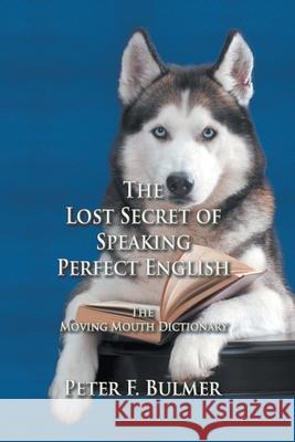 The Lost Secret of Speaking Perfect English: The Moving Mouth Dictionary Peter F. Bulmer 9781682355770 Strategic Book Publishing & Rights Agency, LL