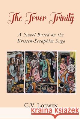 The Truer Trinity: A Novel Based on the Kristen-Seraphim Saga G. V. Loewen 9781682356388 Strategic Book Publishing & Rights Agency, LL