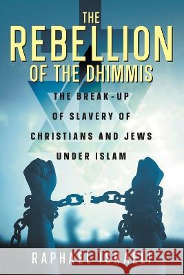The Rebellion of the Dhimmis: The Break-up of Slavery of Christians and Jews under Islam Raphael Israeli   9781682356845 Strategic Book Publishing & Rights Agency, LL