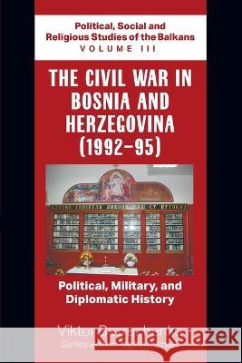 The Civil War in Bosnia and Herzegovina (1992-95): Political, Military, and Diplomatic History / Political, Social and Religious Studies of the Balkan Viktor Bezruchenko Raphael Israeli 9781682357125 Strategic Book Publishing