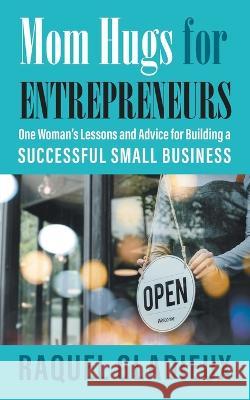 Mom Hugs for Entrepreneurs: One Woman\'s Lessons and Advice for Building a Successful Small Business Raquel Gladieux 9781682357804 Strategic Book Publishing