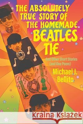 The Absolutely True Story of the Homemade Beatles Tie: and other short stories (and one poem) Michael J. Bellito 9781682357828 Strategic Book Publishing
