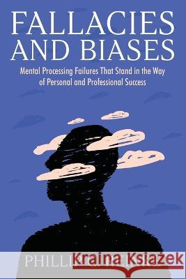 Fallacies and Biases: Mental Processing Failures That Stand in the Way of Personal and Professional Success Phillip C. Reinke 9781682357880 Strategic Book Publishing