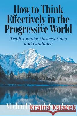 How to Think Effectively in the Progressive World: Traditionalist Observations and Guidance Michael Joseph Scanlon 9781682357989 Strategic Book Publishing