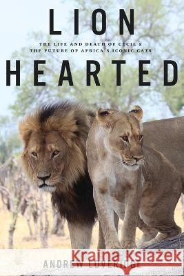 Lion Hearted: The Life and Death of Cecil & the Future of Africa\'s Iconic Cats Andrew Loveridge 9781682451724 Regan Arts