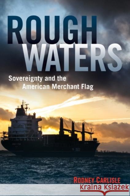 Rough Waters: Sovereignty and the American Merchant Flag Rodney P. Carlisle Bradford Smith 9781682470091 US Naval Institute Press