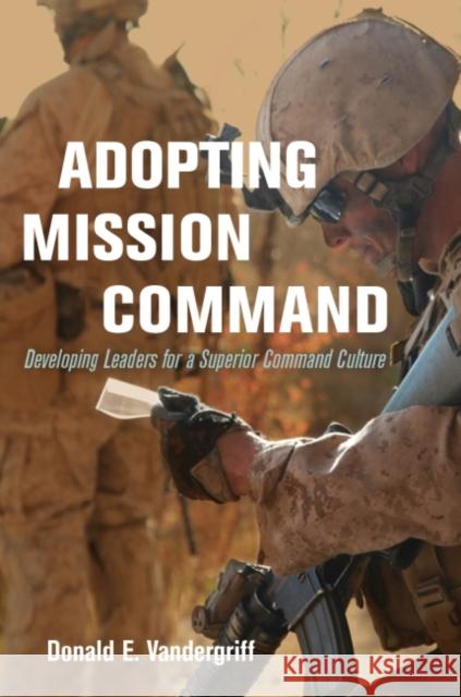 Adopting Mission Command: Developing Leaders for a Superior Command Culture Donald E. Vandergriff 9781682471050 US Naval Institute Press