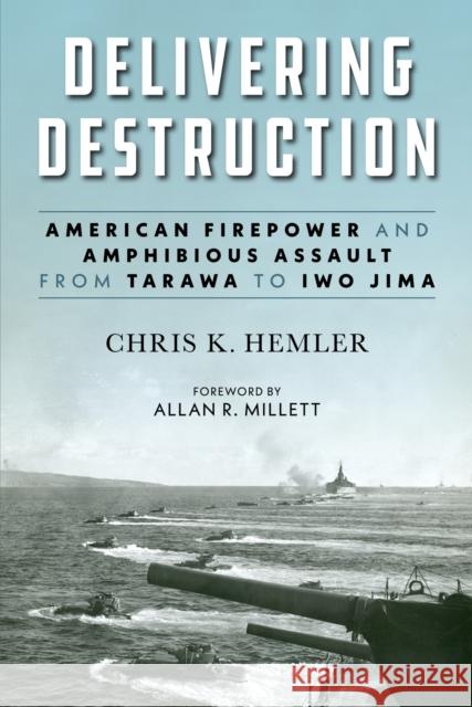 Delivering Destruction: American Firepower and Amphibious Assault from Tarawa to Iwo Jima Allan R. Millett 9781682471340 Naval Institute Press