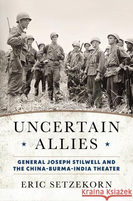 Uncertain Allies: General Joseph Stilwell and the China-Burma-India Theater Eric Setzekorn 9781682472033 US Naval Institute Press