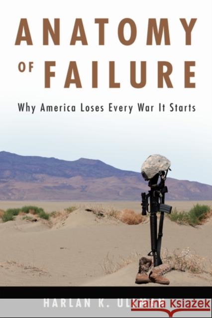Anatomy of Failure: Why America Loses Every War It Starts Harlan Ullman 9781682472255 US Naval Institute Press