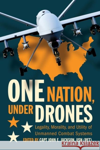 One Nation Under Drones: Legality, Morality, and Utility of Unmanned Combat Systems John E. Jackson 9781682472385 US Naval Institute Press