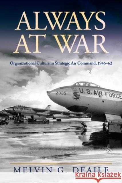 Always at War: Organizational Culture in Strategic Air Command, 1946-62 Melvin G. Deaile 9781682472484 US Naval Institute Press