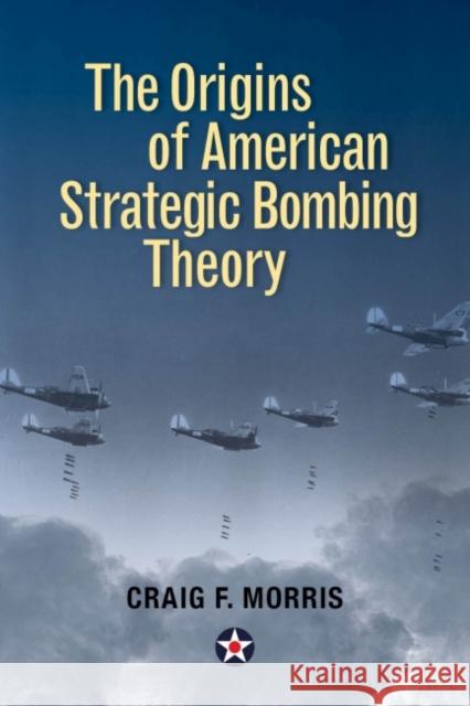 The Origins of American Strategic Bombing Theory Lt Col Craig F. Morris 9781682472521 US Naval Institute Press