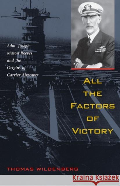 All the Factors of Victory: Adm. Joseph Mason Reeves and the Origins of Carrier Airpower Thomas Wildenberg 9781682472996 US Naval Institute Press