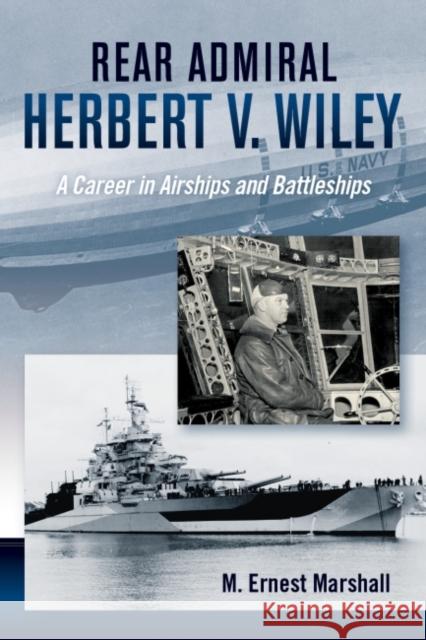 Rear Admiral Herbert V. Wiley U.S. Navy: A Career in Airships and Battleships Marshall, M. Ernest 9781682473177 US Naval Institute Press