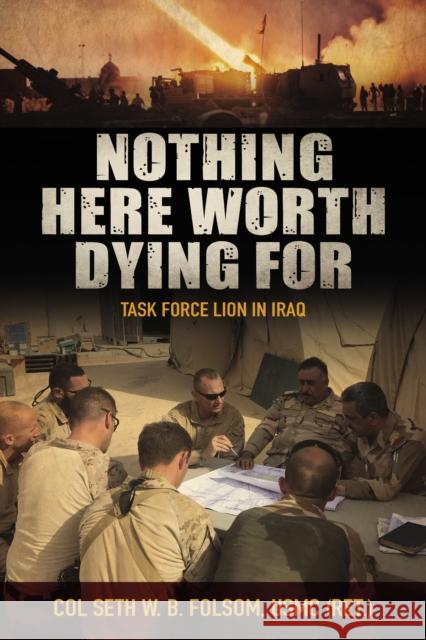 Nothing Here Worth Dying For: Task Force Lion in Iraq Col Seth William Bell, USMC, (Ret.) Folsom 9781682473252 US Naval Institute Press