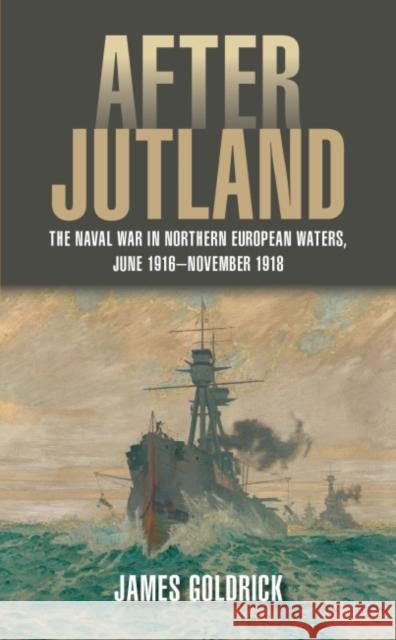 After Jutland: The Naval War in Northern European Waters, June 1916-November 1918 James Goldrick 9781682473276