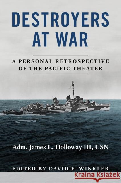 Destroyers at War: A Personal Retrospective of the Pacific Theater David F. Winkler Estate Of James L. Holloway 9781682473344