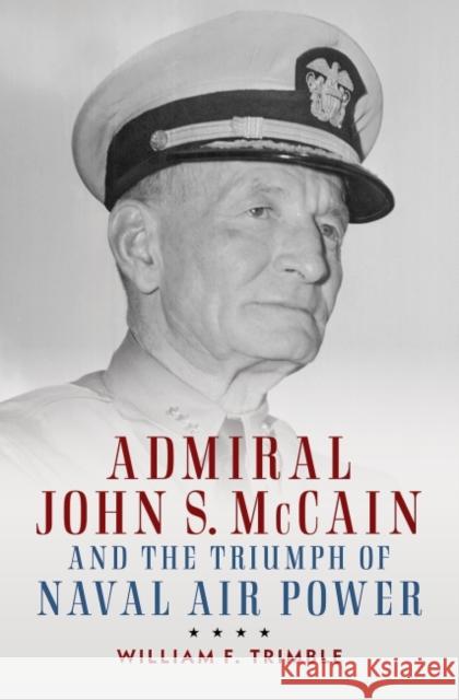 Admiral John S. McCain and the Triumph of Naval Air Power William F. Trimble 9781682473702 US Naval Institute Press