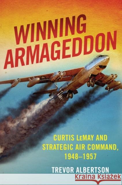 Winning Armageddon: Curtis Lemay and Strategic Air Command 1948-1957 Trevor Albertson 9781682474228 US Naval Institute Press