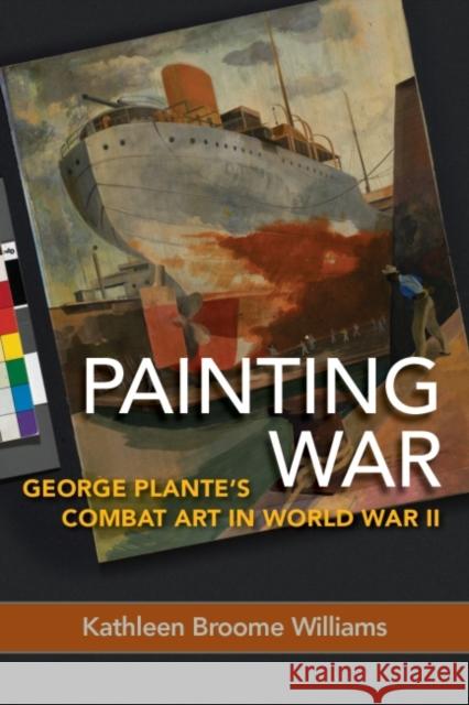 Painting War: George Plante's Combat Art in World War II Kathleen Broome Williams 9781682474266 US Naval Institute Press