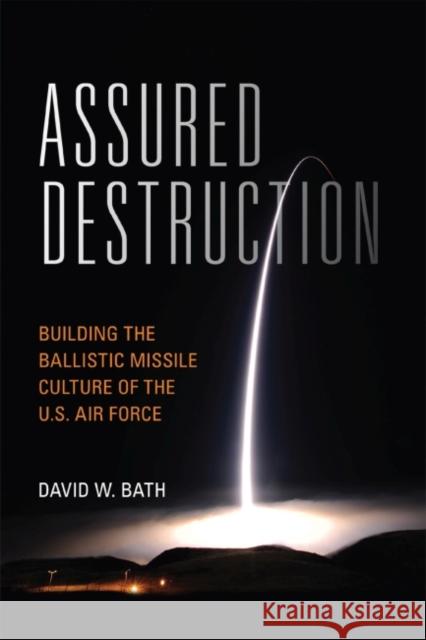 Assured Destruction: Building the Ballistic Missile Culture of the U.S. Air Force David Bath 9781682474938 US Naval Institute Press